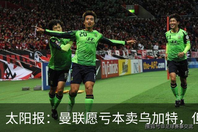 太阳报：曼联愿亏本卖乌加特，但为避免进一步贬值并没有到处兜售